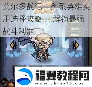 艾尔多战记：剑系英雄实用选择攻略——解锁最强战斗利器