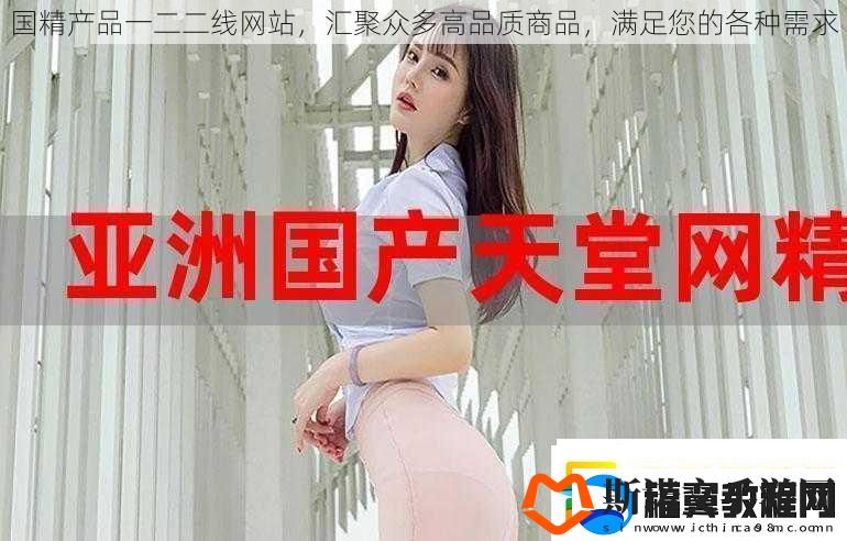 国精产品一二二线网站汇聚众多高品质商品满足您的各种需求