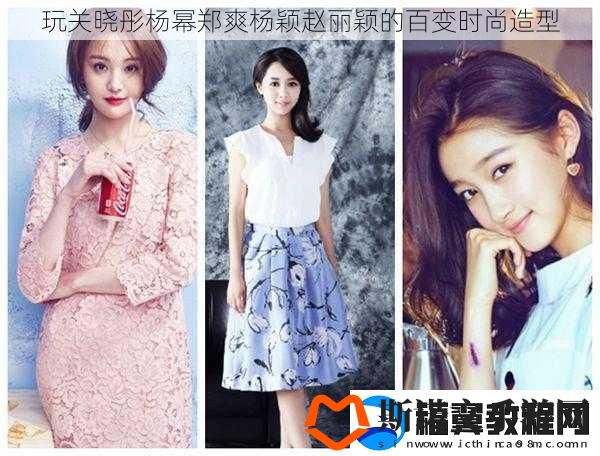 玩关晓彤杨幂郑爽杨颖赵丽颖的百变时尚造型