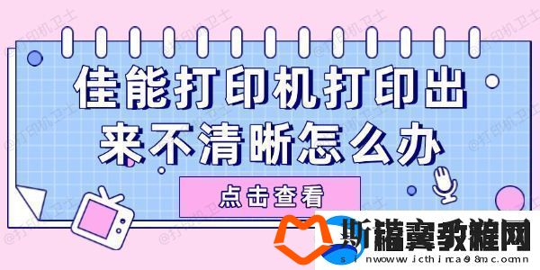 佳能打印机打印出来不清晰怎么办-试试这些简单方法