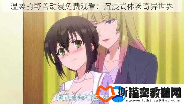 温柔的野兽动漫免费观看：沉浸式体验奇异世界