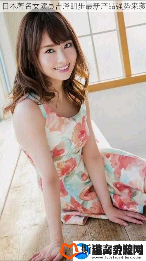 日本著名女演员吉泽眀步最新产品强势来袭