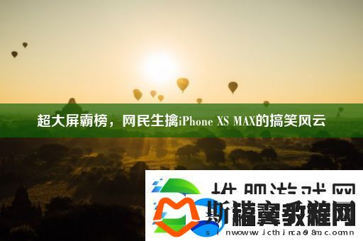 超大屏霸榜-民生擒iPhone-XS-MAX的搞笑风云