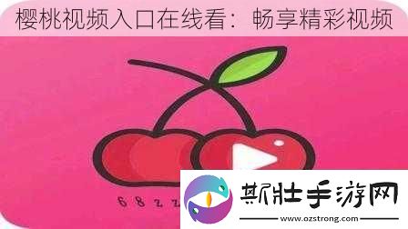 樱桃视频入口在线看：畅享精彩视频