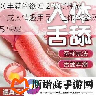 巜丰满的欲妇-2-做爰播放：成人情趣用品-让你体验极致快感