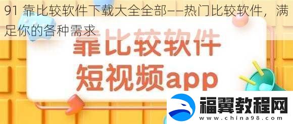 91-靠比较软件下载大全全部——热门比较软件-满足你的各种需求