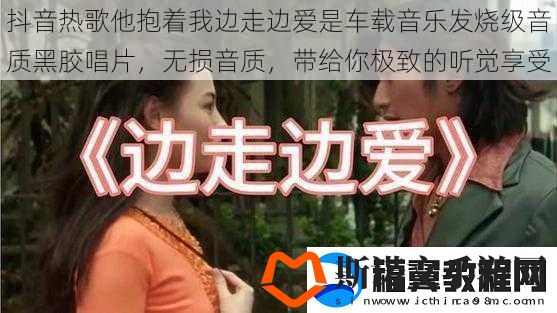 抖音热歌他抱着我边走边爱是车载音乐发烧级音质黑胶唱片-无损音质-带给你极致的听觉享受