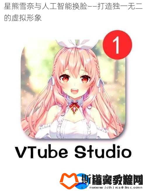 星熊雪奈与人工智能换脸——打造独一无二的虚拟形象