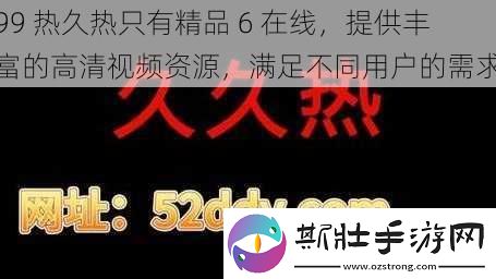 99-热久热只有精品-6-在线-提供丰富的高清视频资源-满足不同用户的需求