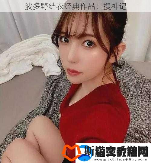 波多野结衣经典作品：搜神记