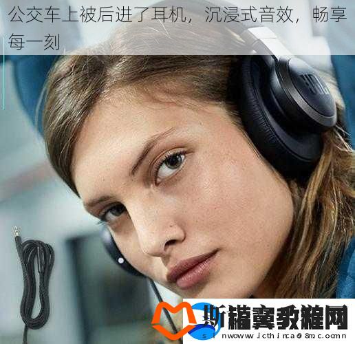 公交车上被后进了耳机-沉浸式音效-畅享每一刻