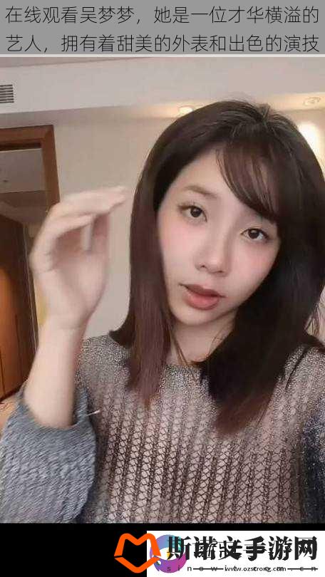 在线观看吴梦梦-她是一位才华横溢的艺人-拥有着甜美的外表和出色的演技