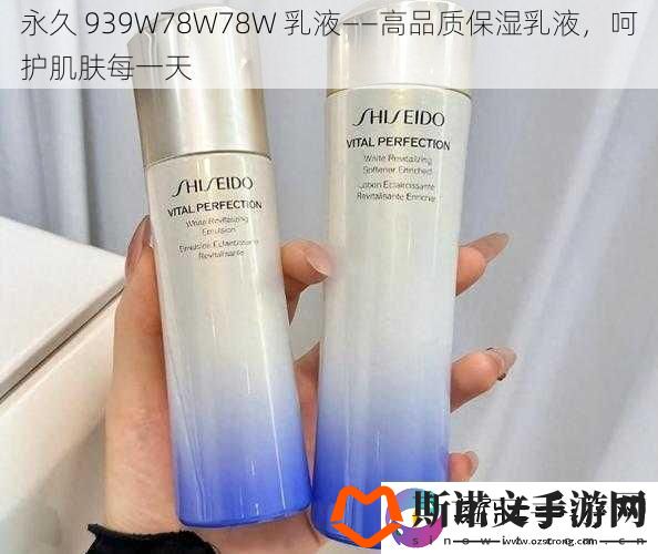 永久-939W78W78W-乳液——高品质保湿乳液-呵护肌肤每一天