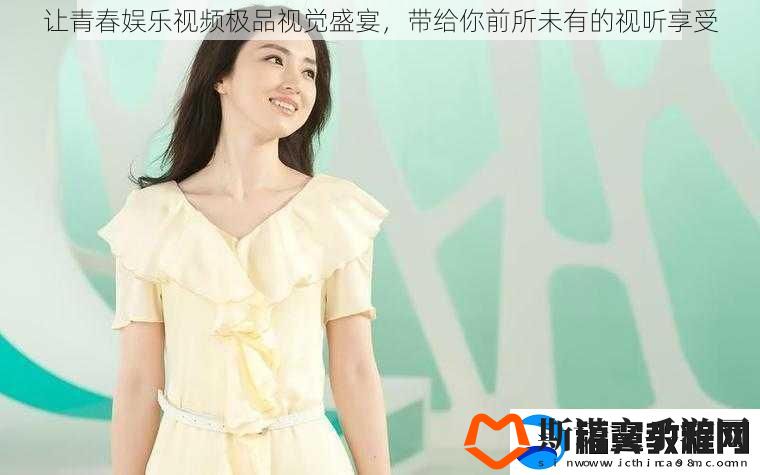 让青春娱乐视频极品视觉盛宴-带给你前所未有的视听享受