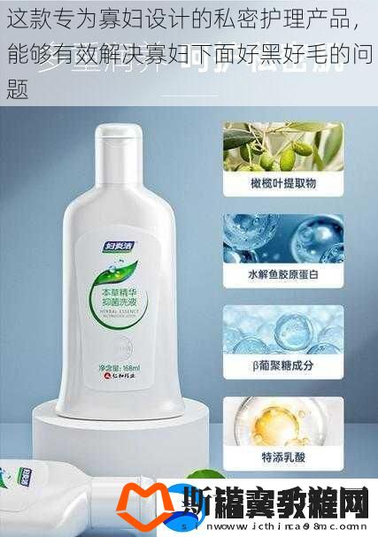 这款专为寡妇设计的私密护理产品-能够有效解决寡妇下面好黑好毛的问题