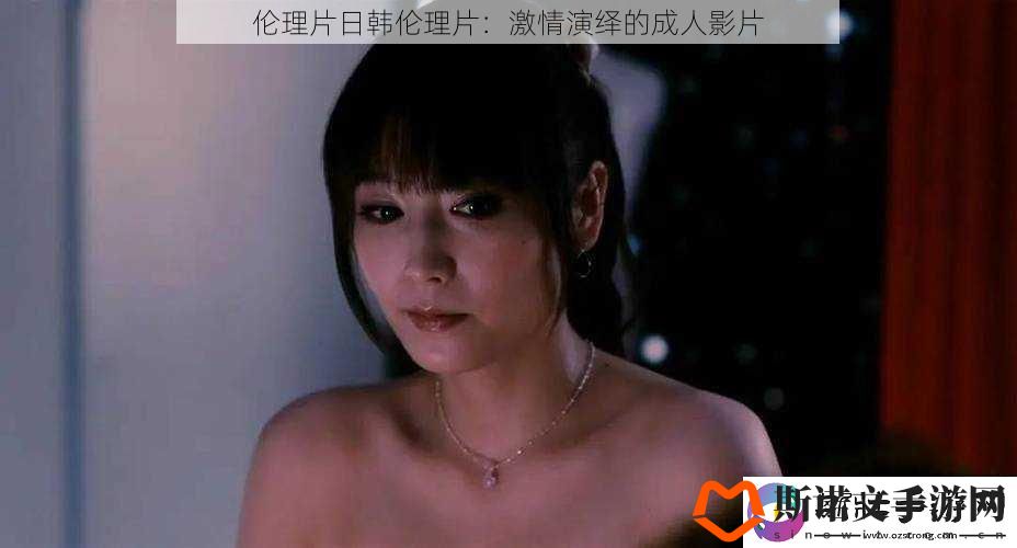 伦理片日韩伦理片：激情演绎的成人影片