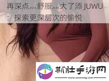 再深点灬舒服灬大了添-JUWU：探索更深层次的愉悦