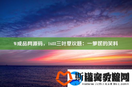 W成品源码1688三叶草议题：一箩筐的笑料