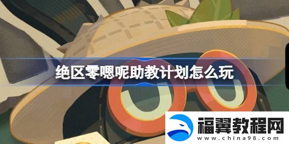 绝区零嗯呢助教计划怎么玩-嗯呢助教计划活动玩法攻略