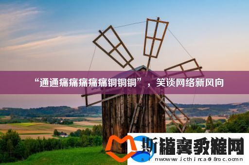 “通通痛痛痛痛痛铜铜铜”-笑谈网络新风向